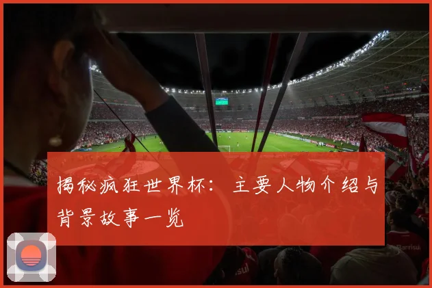揭秘疯狂世界杯：主要人物介绍与背景故事一览