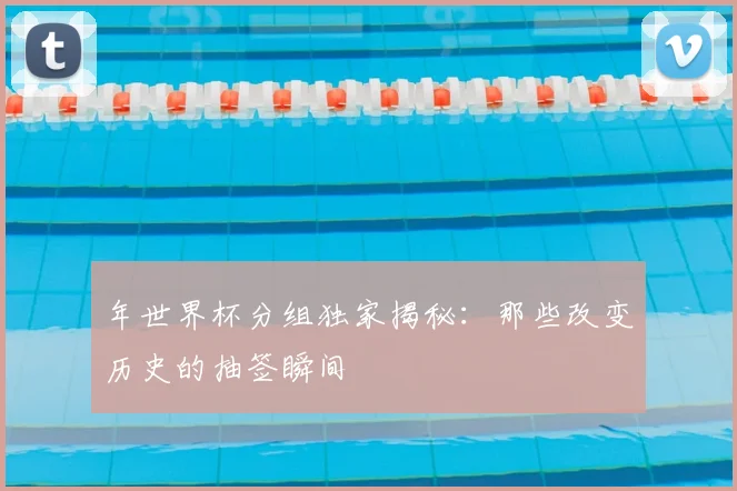 年世界杯分组独家揭秘:那些改变历史的抽签瞬间