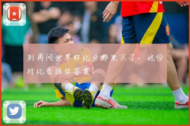 别再问世界杯比分哪里买了,这份对比告诉你答案!