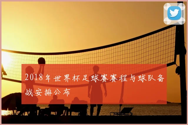 2018年世界杯足球赛赛程与球队备战安排公布