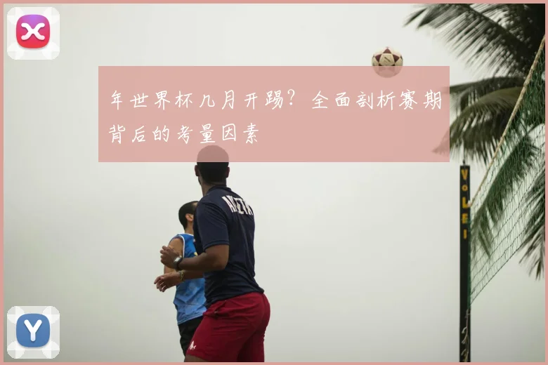 年世界杯几月开踢?全面剖析赛期背后的考量因素
