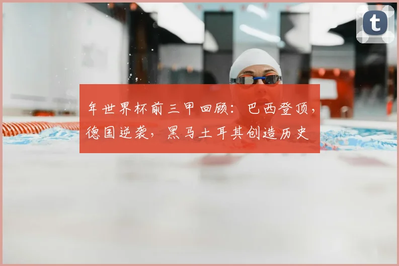 年世界杯前三甲回顾：巴西登顶，德国逆袭，黑马土耳其创造历史