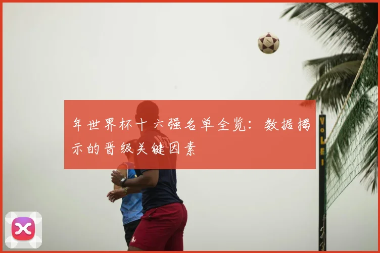 年世界杯十六强名单全览:数据揭示的晋级关键因素