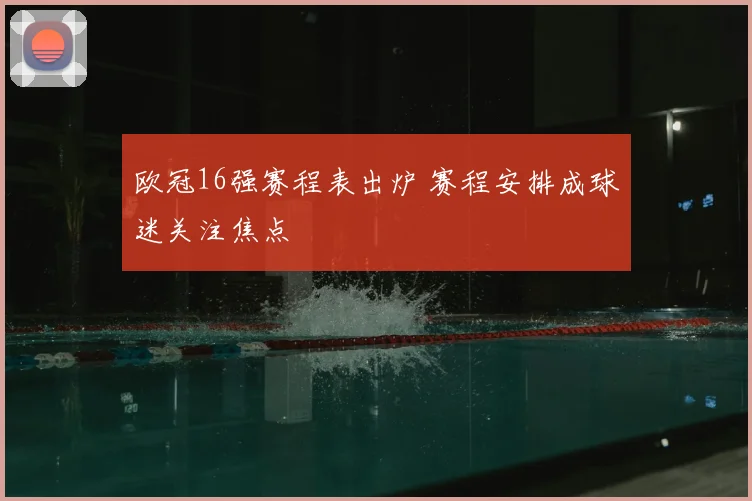 欧冠16强赛程表出炉 赛程安排成球迷关注焦点