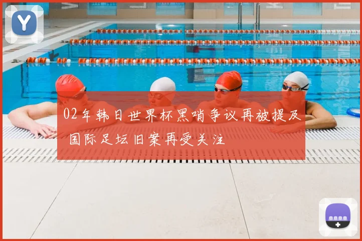 02年韩日世界杯黑哨争议再被提及 国际足坛旧案再受关注