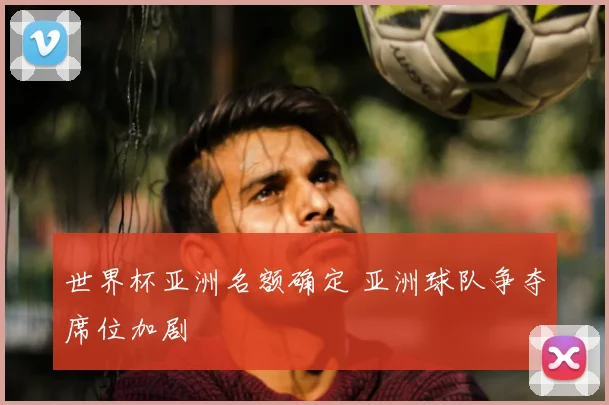 世界杯亚洲名额确定 亚洲球队争夺席位加剧