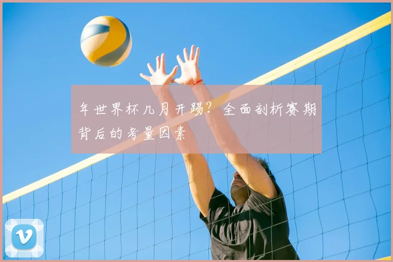 年世界杯几月开踢?全面剖析赛期背后的考量因素