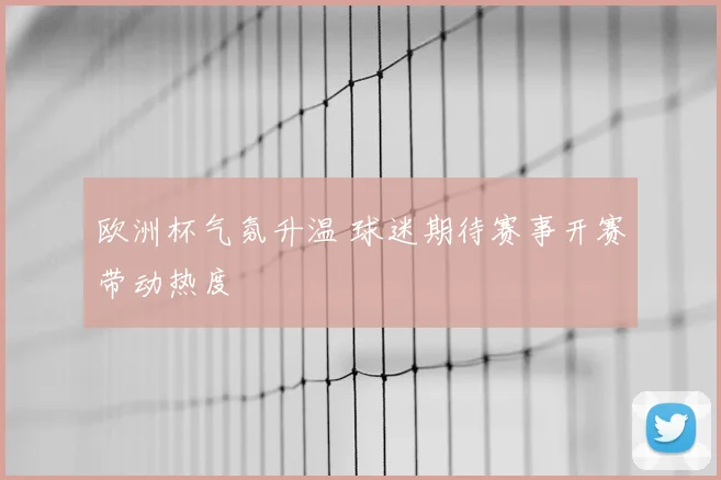 欧洲杯气氛升温 球迷期待赛事开赛带动热度