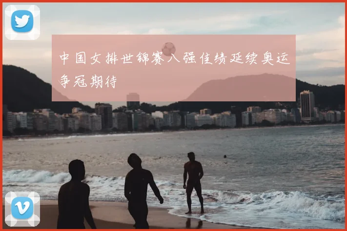 中国女排世锦赛八强佳绩延续奥运争冠期待