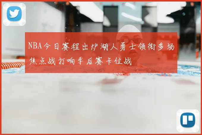 NBA今日赛程出炉湖人勇士领衔多场焦点战打响季后赛卡位战