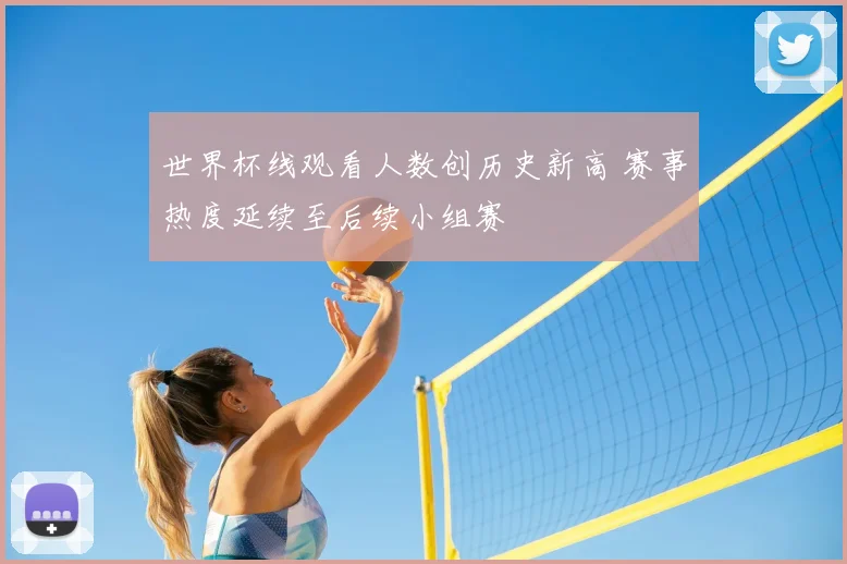 世界杯线观看人数创历史新高 赛事热度延续至后续小组赛