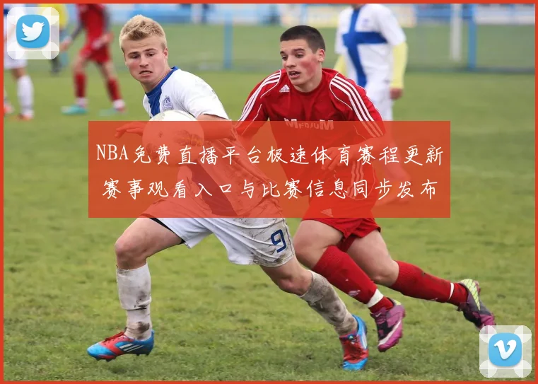 NBA免费直播平台极速体育赛程更新 赛事观看入口与比赛信息同步发布