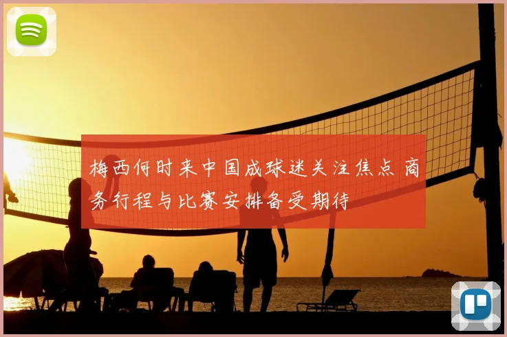 梅西何时来中国成球迷关注焦点 商务行程与比赛安排备受期待