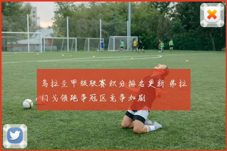 乌拉圭甲级联赛积分排名更新 弗拉门戈领跑争冠区竞争加剧