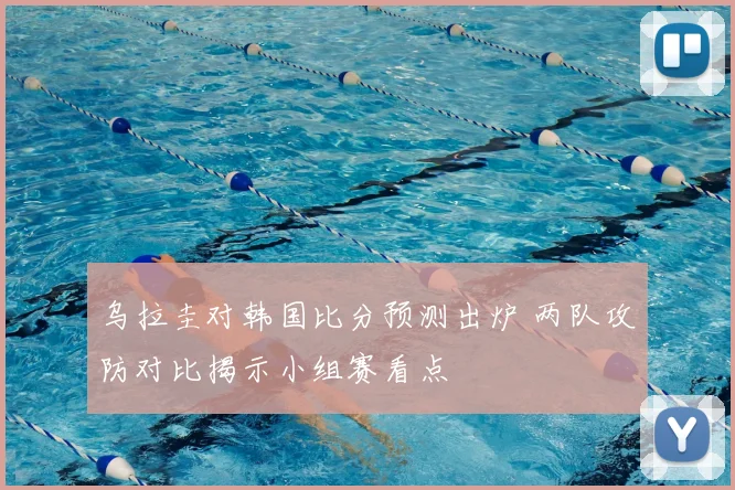 乌拉圭对韩国比分预测出炉 两队攻防对比揭示小组赛看点