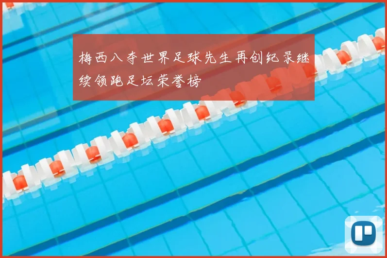 梅西八夺世界足球先生再创纪录继续领跑足坛荣誉榜