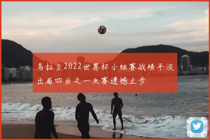 乌拉圭2022世界杯小组赛战绩平淡出局四分之一决赛遗憾止步