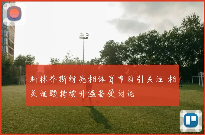 科林乔斯特亮相体育节目引关注 相关话题持续升温备受讨论