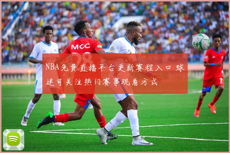 NBA免费直播平台更新赛程入口 球迷可关注热门赛事观看方式