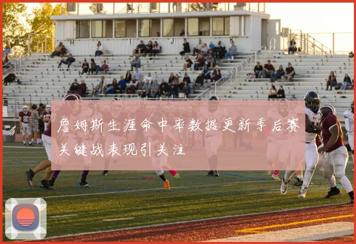 詹姆斯生涯命中率数据更新季后赛关键战表现引关注