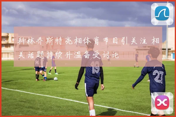科林乔斯特亮相体育节目引关注 相关话题持续升温备受讨论