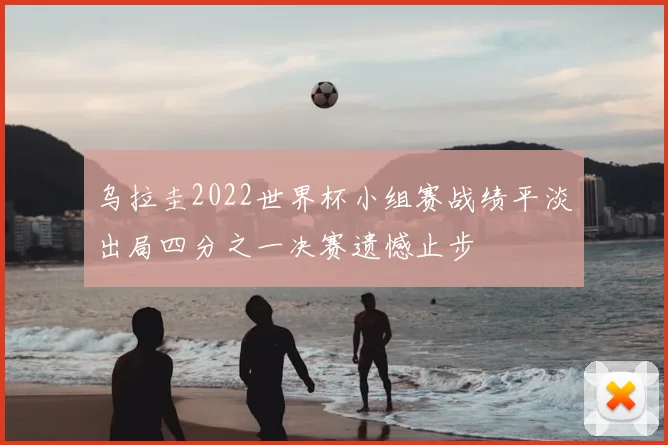 乌拉圭2022世界杯小组赛战绩平淡出局四分之一决赛遗憾止步