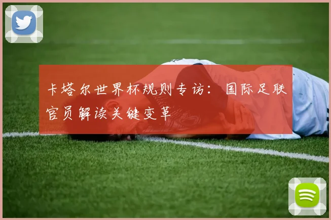 卡塔尔世界杯规则专访:国际足联官员解读关键变革