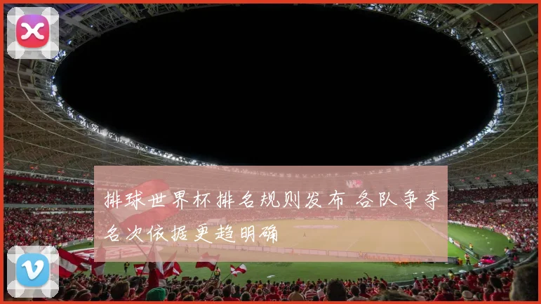 排球世界杯排名规则发布 各队争夺名次依据更趋明确