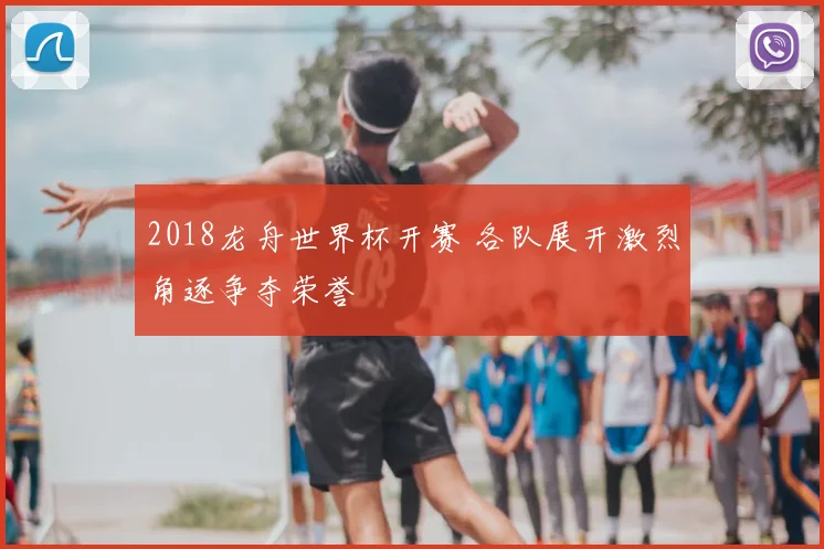 2018龙舟世界杯开赛 各队展开激烈角逐争夺荣誉