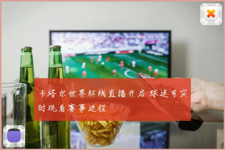 卡塔尔世界杯线直播开启 球迷可实时观看赛事进程