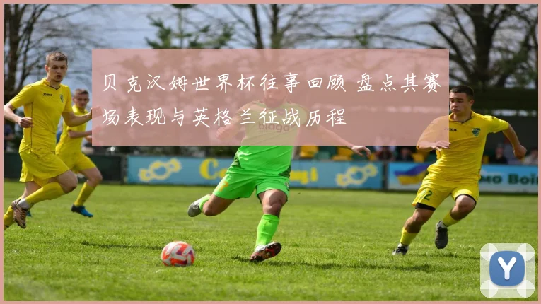 贝克汉姆世界杯往事回顾 盘点其赛场表现与英格兰征战历程
