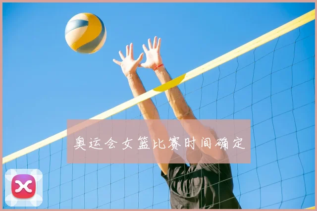 奥运会女篮比赛时间确定