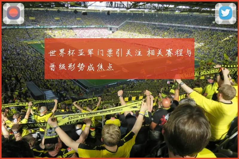 世界杯亚军门票引关注 相关赛程与晋级形势成焦点