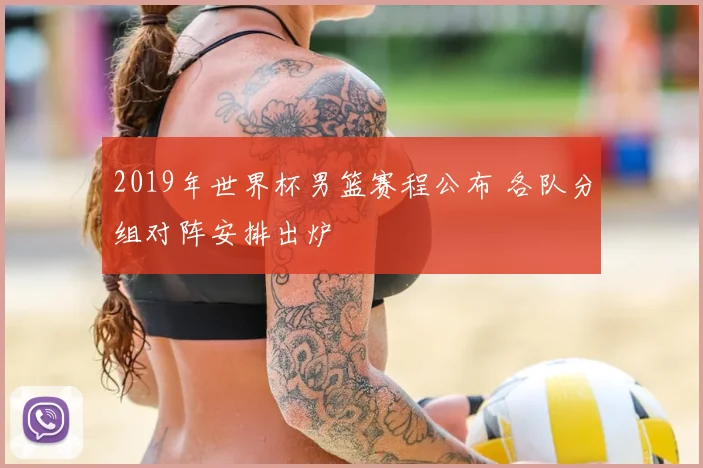 2019年世界杯男篮赛程公布 各队分组对阵安排出炉