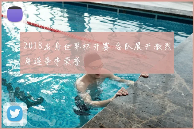 2018龙舟世界杯开赛 各队展开激烈角逐争夺荣誉