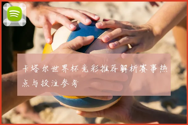 卡塔尔世界杯竞彩推荐解析赛事热点与投注参考