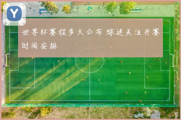 世界杯赛程多久公布 球迷关注开赛时间安排