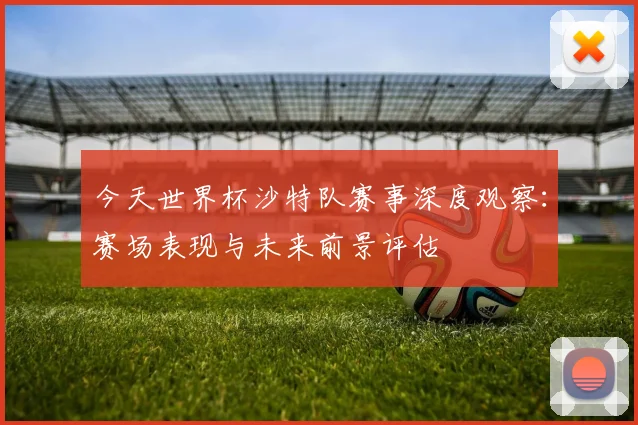 今天世界杯沙特队赛事深度观察:赛场表现与未来前景评估