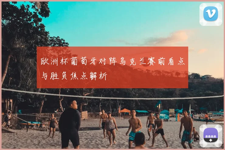 欧洲杯葡萄牙对阵乌克兰赛前看点与胜负焦点解析