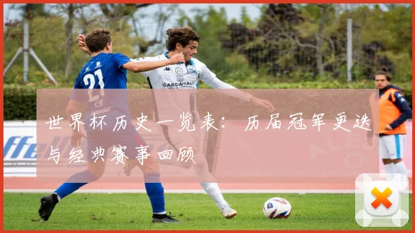 世界杯历史一览表：历届冠军更迭与经典赛事回顾