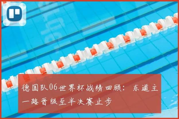 德国队06世界杯战绩回顾：东道主一路晋级至半决赛止步