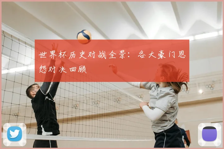 世界杯历史对战全景:各大豪门恩怨对决回顾