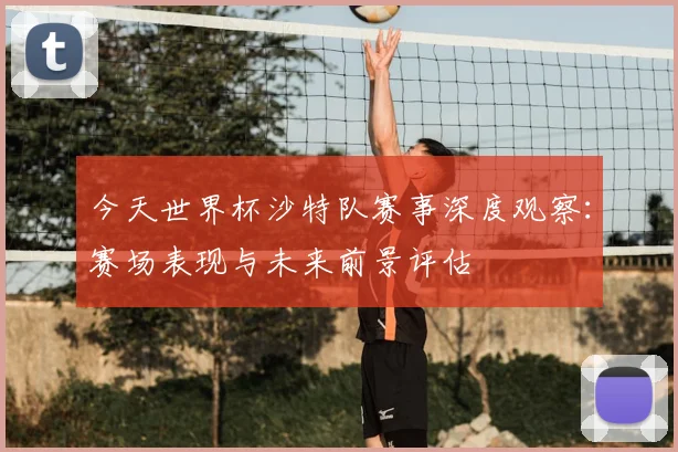 今天世界杯沙特队赛事深度观察：赛场表现与未来前景评估