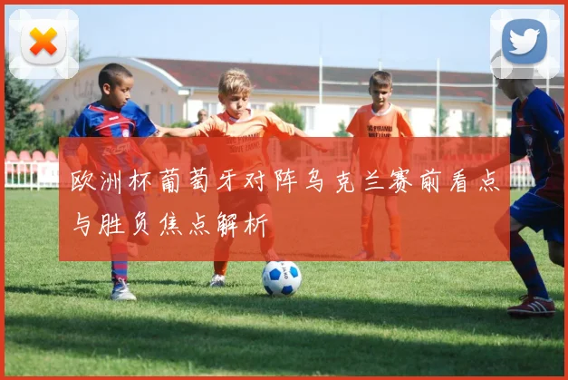 欧洲杯葡萄牙对阵乌克兰赛前看点与胜负焦点解析
