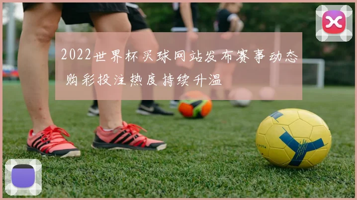 2022世界杯买球网站发布赛事动态 购彩投注热度持续升温